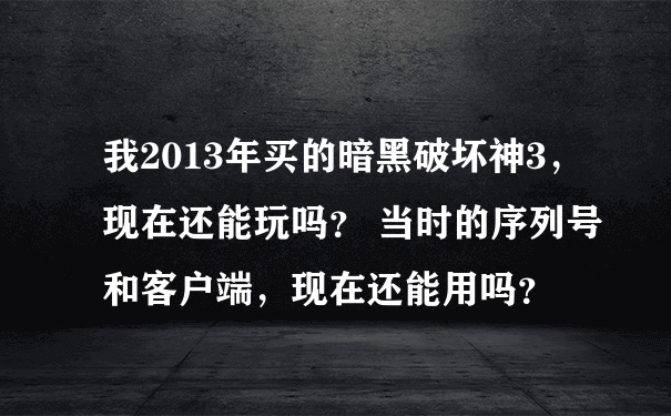 我2013年买的暗黑破坏神3，现在还能玩吗？ 当时的序列号和客户端，现在还能用吗？