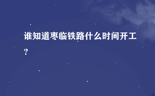 谁知道枣临铁路什么时间开工？