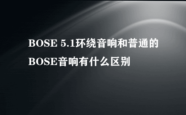 BOSE 5.1环绕音响和普通的BOSE音响有什么区别