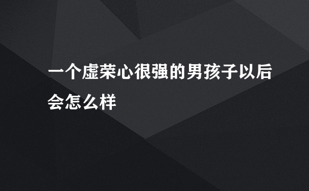 一个虚荣心很强的男孩子以后会怎么样