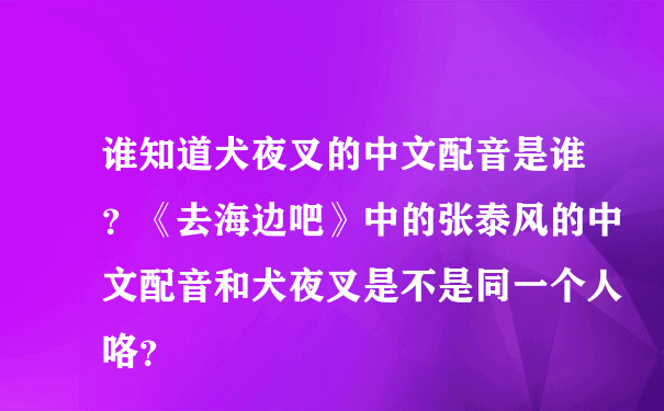 谁知道犬夜叉的中文配音是谁？《去海边吧》中的张泰风的中文配音和犬夜叉是不是同一个人咯？