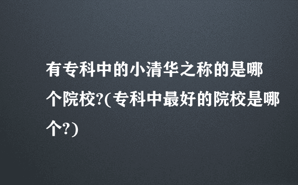 有专科中的小清华之称的是哪个院校?(专科中最好的院校是哪个?)