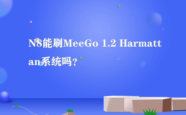 N8能刷MeeGo 1.2 Harmattan系统吗？