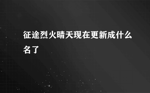 征途烈火晴天现在更新成什么名了