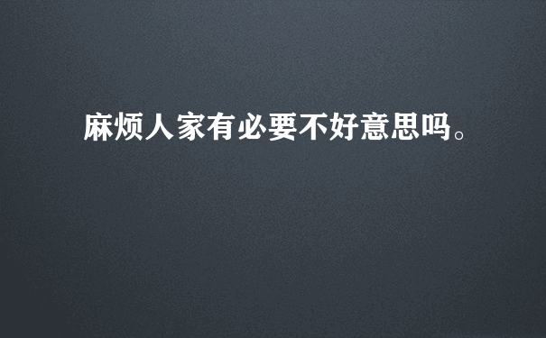 麻烦人家有必要不好意思吗。