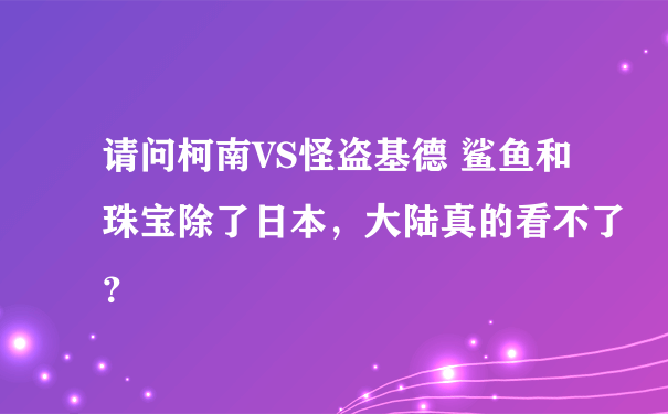 请问柯南VS怪盗基德 鲨鱼和珠宝除了日本，大陆真的看不了？