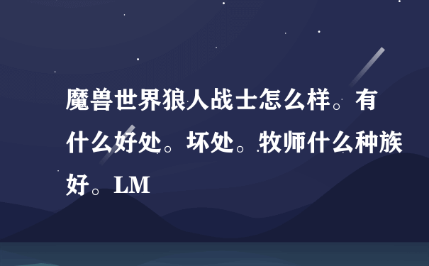 魔兽世界狼人战士怎么样。有什么好处。坏处。牧师什么种族好。LM