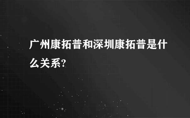 广州康拓普和深圳康拓普是什么关系?