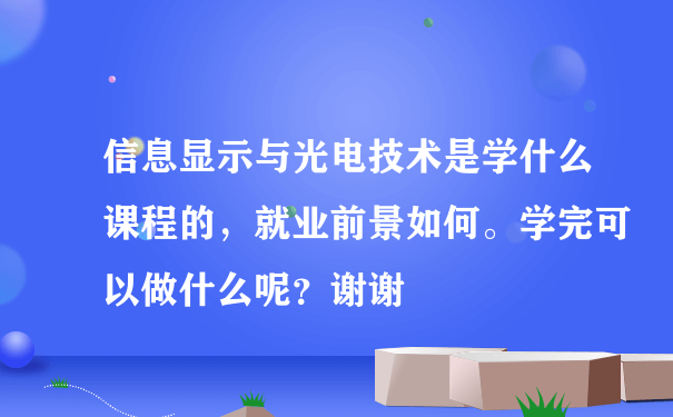 信息显示与光电技术是学什么课程的，就业前景如何。学完可以做什么呢？谢谢