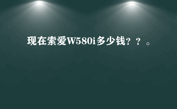 现在索爱W580i多少钱？？。