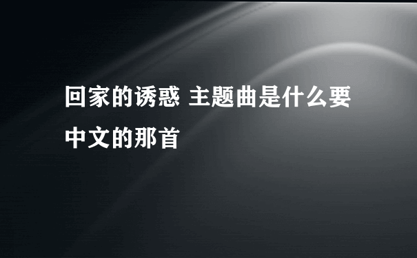 回家的诱惑 主题曲是什么要中文的那首