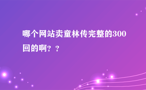 哪个网站卖童林传完整的300回的啊？？