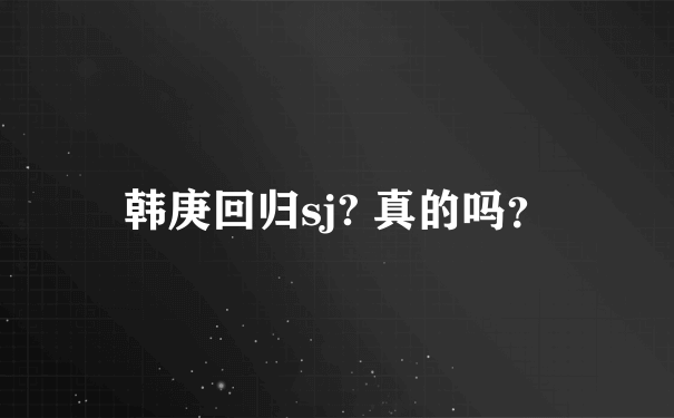 韩庚回归sj? 真的吗？