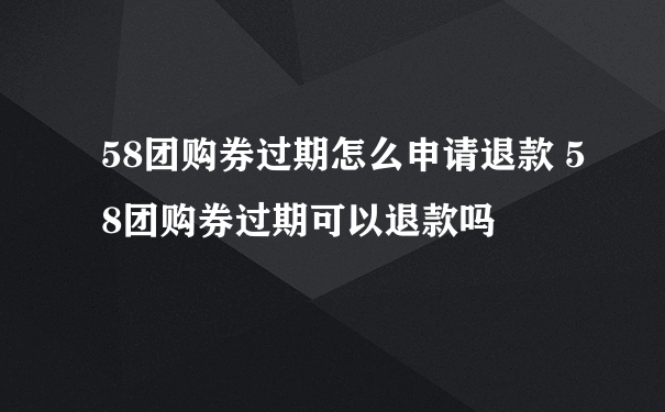 58团购券过期怎么申请退款 58团购券过期可以退款吗