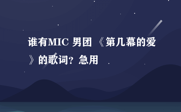 谁有MIC 男团 《第几幕的爱》的歌词？急用