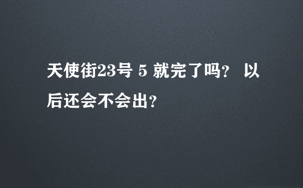 天使街23号 5 就完了吗？ 以后还会不会出？