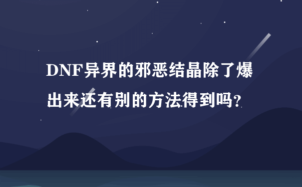 DNF异界的邪恶结晶除了爆出来还有别的方法得到吗？