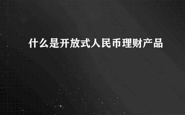 什么是开放式人民币理财产品