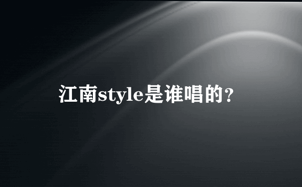 江南style是谁唱的？