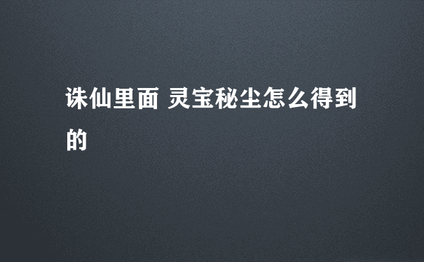 诛仙里面 灵宝秘尘怎么得到的