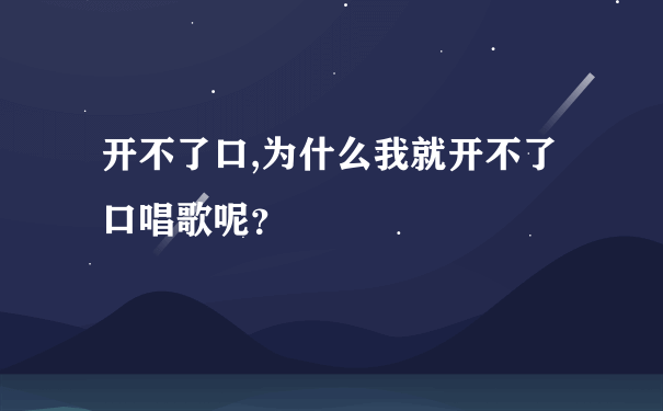 开不了口,为什么我就开不了口唱歌呢？