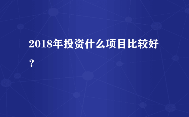 2018年投资什么项目比较好？