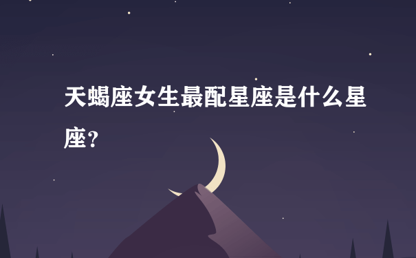 天蝎座女生最配星座是什么星座？