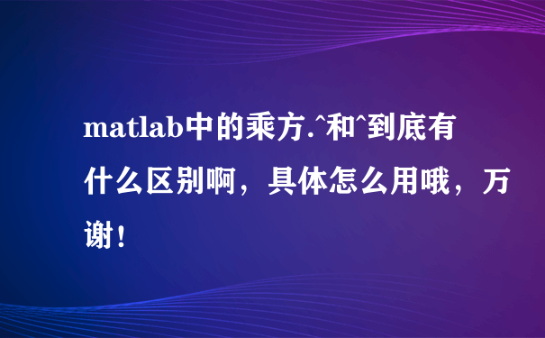 matlab中的乘方.^和^到底有什么区别啊，具体怎么用哦，万谢！