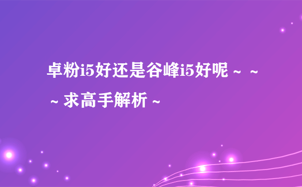 卓粉i5好还是谷峰i5好呢～～～求高手解析～