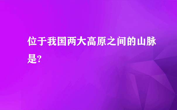 位于我国两大高原之间的山脉是?