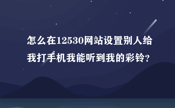 怎么在12530网站设置别人给我打手机我能听到我的彩铃？