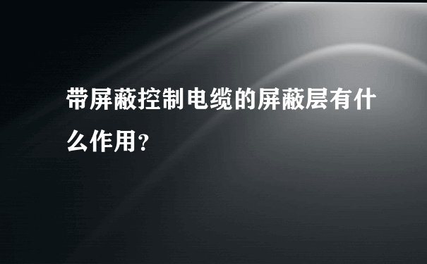 带屏蔽控制电缆的屏蔽层有什么作用？