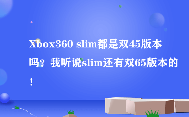 Xbox360 slim都是双45版本吗？我听说slim还有双65版本的！