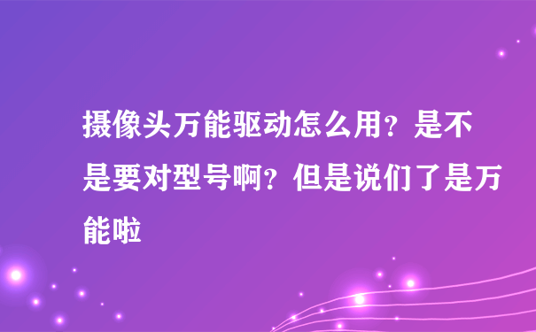 摄像头万能驱动怎么用？是不是要对型号啊？但是说们了是万能啦