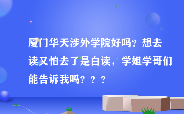 厦门华天涉外学院好吗？想去读又怕去了是白读，学姐学哥们能告诉我吗？？？