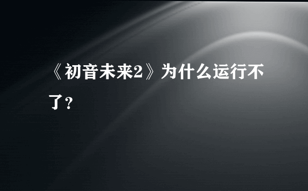 《初音未来2》为什么运行不了？