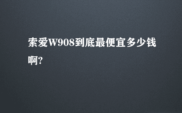 索爱W908到底最便宜多少钱啊?