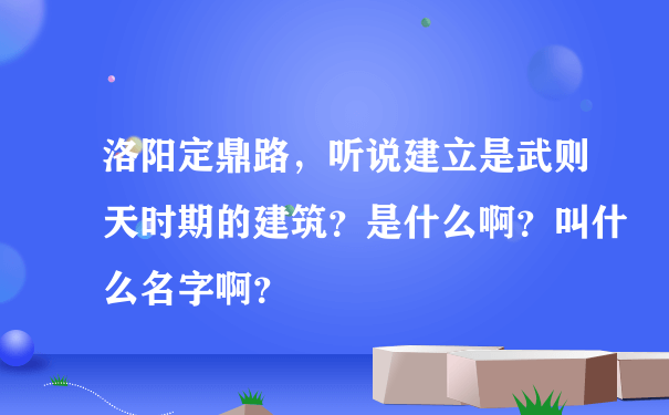 洛阳定鼎路，听说建立是武则天时期的建筑？是什么啊？叫什么名字啊？