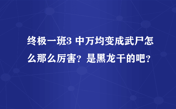 终极一班3 中万均变成武尸怎么那么厉害？是黑龙干的吧？