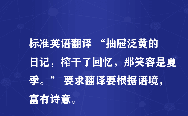 标准英语翻译 “抽屉泛黄的日记，榨干了回忆，那笑容是夏季。” 要求翻译要根据语境，富有诗意。