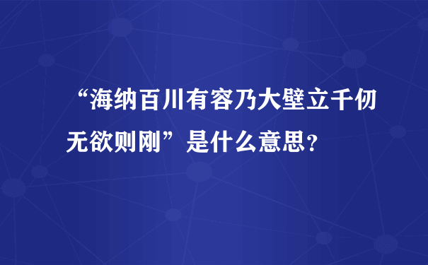 “海纳百川有容乃大壁立千仞无欲则刚”是什么意思？