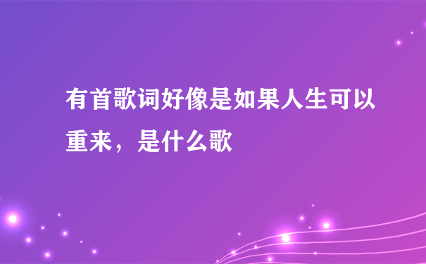 有首歌词好像是如果人生可以重来，是什么歌