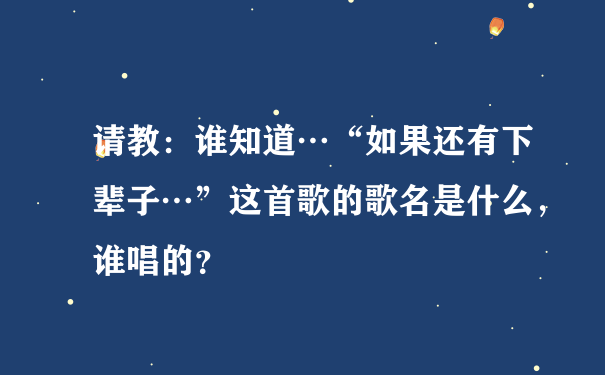 请教：谁知道…“如果还有下辈子…”这首歌的歌名是什么，谁唱的？