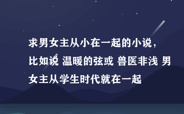 求男女主从小在一起的小说，比如说 温暖的弦或 兽医非浅 男女主从学生时代就在一起