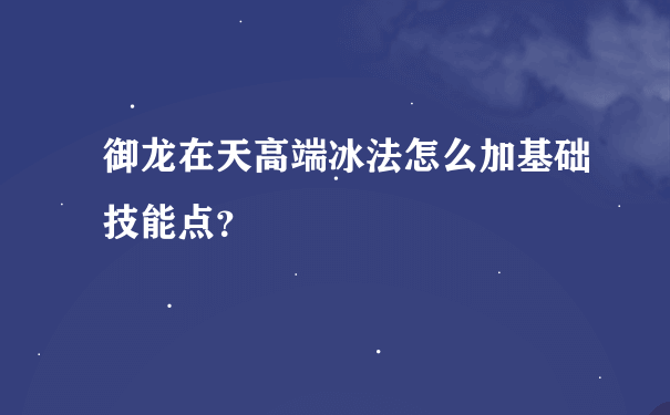 御龙在天高端冰法怎么加基础技能点？