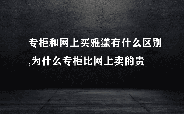 专柜和网上买雅漾有什么区别,为什么专柜比网上卖的贵