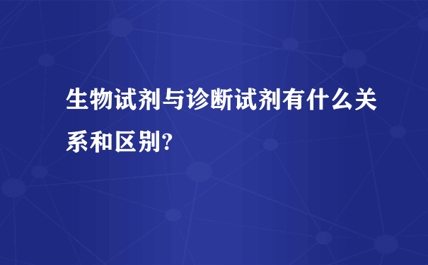 生物试剂与诊断试剂有什么关系和区别?