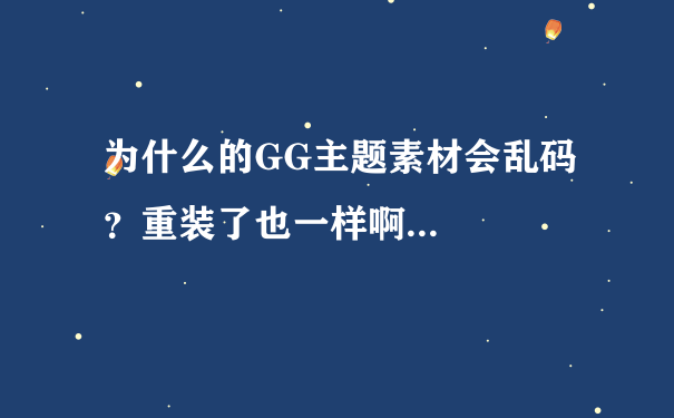 为什么的GG主题素材会乱码？重装了也一样啊...