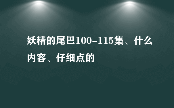 妖精的尾巴100-115集、什么内容、仔细点的