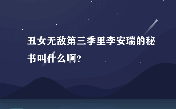 丑女无敌第三季里李安瑞的秘书叫什么啊？